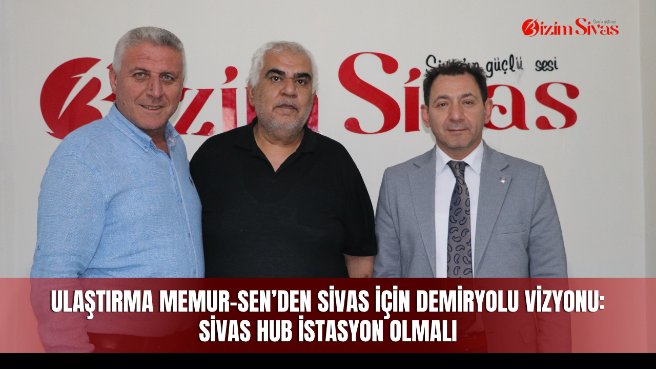 Ulaştırma Memur-Sen’den Sivas için demiryolu vizyonu: Sivas Hub İstasyon olmalı