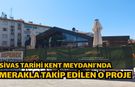 Sivas Tarihi Kent Meydanı’nda Merakla Takip Edilen O Proje