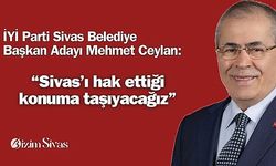 Ceylan: Sivas'ı hak ettiği konuma taşıyacağız