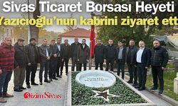 Sivas Ticaret Borsası Heyeti, Yazıcıoğlu'nun kabrini ziyaret etti