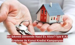 Bu Sıkıntılı Dönemde Nasıl Ev Alınır? İşte 6 Ay Erteleme ile Konut Kredisi Kampanyası