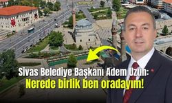Sivas Belediye Başkanı Adem Uzun: Nerede birlik ben oradayım