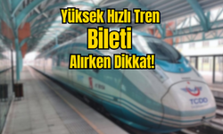 Yüksek Hızlı Tren Bileti Alırken Dikkat!