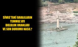 Sivas’taki barajların Temmuz ayı doluluk oranları ve son durumu nasıl