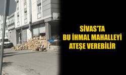Sivas'ta bu ihmal mahalleyi ateşe verebilir
