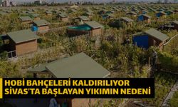 Hobi bahçeleri kaldırılıyor Sivas’ta başlayan yıkımın nedeni