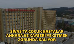 Sivas'ta Çocuk Hastalar Ankara ve Kayseri’ye gitmek zorunda kalıyor