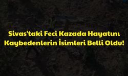 Sivas'taki Feci Kazada Hayatını Kaybedenlerin İsimleri Belli Oldu!