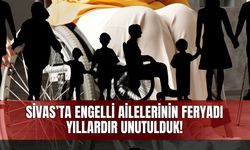 Sivas’ta engelli ailelerinin feryadı: Yıllardır unutulduk!