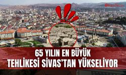 65 yılın en büyük tehlikesi Sivas’tan yükseliyor