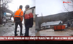 Sivas’ta Nisan yağmurları sele dönüştü! Yıldızeli’nde köy sular altında kaldı!