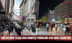 Hem Bayram Telaşe Hem Gurbetçi Yoğunluğu Aynı Anda Yaşanıyor!