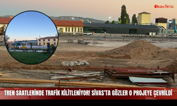 Tren Saatlerinde Trafik Kilitleniyor! Sivas’ta Gözler O Projeye Çevrildi