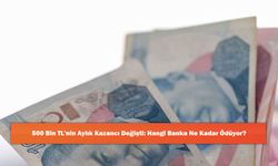 500 Bin TL'nin Aylık Kazancı Değişti: Hangi Banka Ne Kadar Ödüyor?