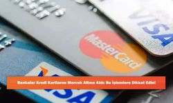 Bankalar Kredi Kartlarını Mercek Altına Aldı: Bu İşlemlere Dikkat Edin!