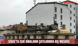 Sivas’ta eski binaların çatılarında kış mesaisi