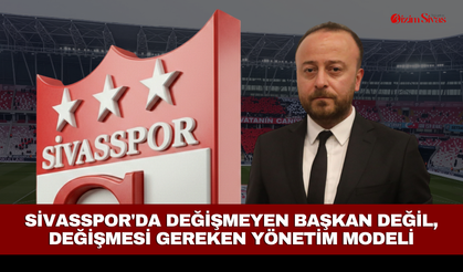 Sivasspor'da değişmeyen başkan değil, değişmesi gereken yönetim modeli