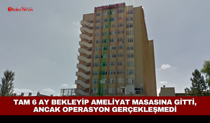 6 ay bekleyip ameliyat masasına gitti, ancak operasyon gerçekleşmedi