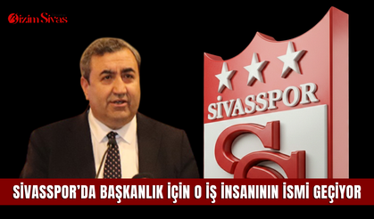 Sivasspor’da Başkanlık için o iş insanının ismi geçiyor
