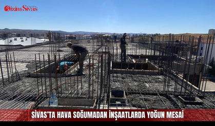 Sivas’ta hava soğumadan inşaatlarda yoğun mesai