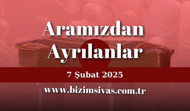 Sivas Aramızdan Ayrılanlar,  7 Şubat  2025 Sivas Cenazeler, Sivas Vefat Edenler
