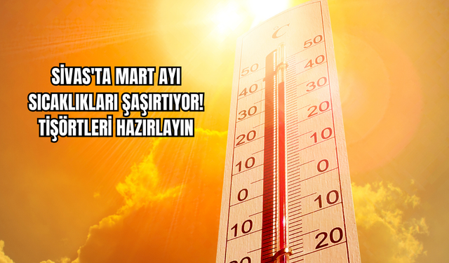 Sivas'ta Mart Ayı Sıcaklıkları Şaşırtıyor! Tişörtleri Hazırlayın