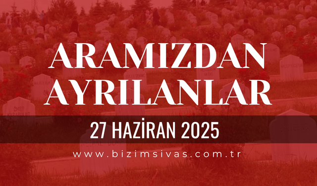 Sivas Aramızdan Ayrılanlar, 27 Haziran 2025 Sivas Cenazeler, Sivas Vefat Edenler