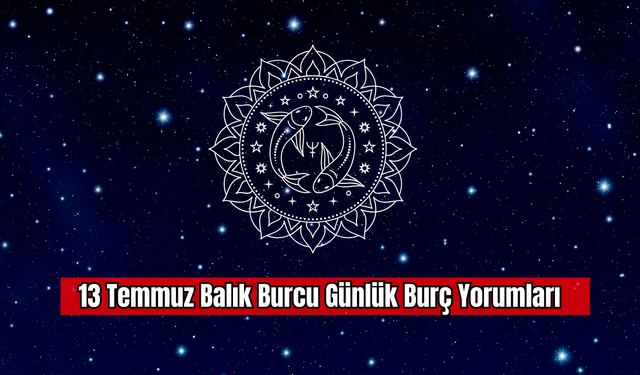 13 Temmuz Balık Burcu Günlük Burç Yorumları