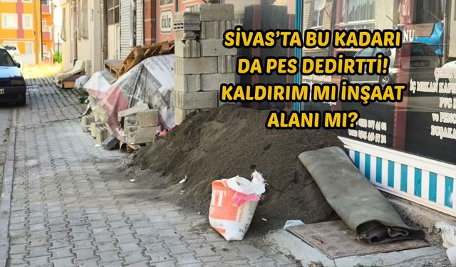 Sivas’ta bu kadarı da pes dedirtti! Kaldırım mı inşaat alanı mı?