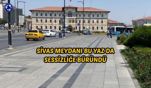 Sivas Meydanı bu yaz da sessizliğe büründü