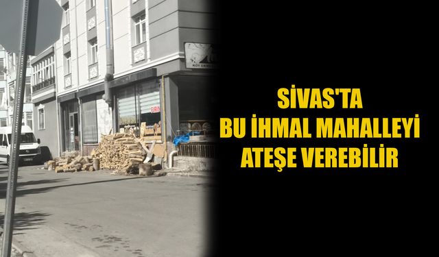Sivas'ta bu ihmal mahalleyi ateşe verebilir