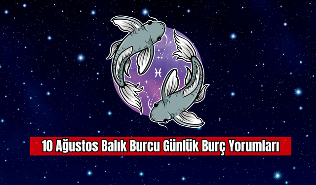 10 Ağustos Balık Burcu Günlük Burç Yorumları