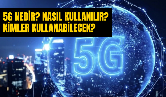 Türkiye’de 5G Devrimi Başlıyor! 5G Nedir, Ne Zaman Kullanılacak ve Kimler Geçebilecek?
