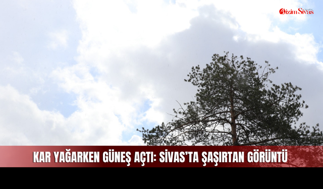 Sivas’ta aynı anda kar ve güneş etkili oldu