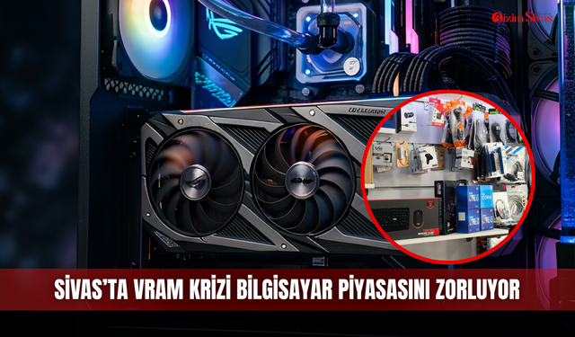 Sivas’ta VRAM krizi bilgisayar piyasasını zorluyor