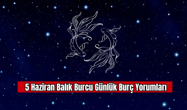 5 Haziran Balık Burcu Günlük Burç Yorumu