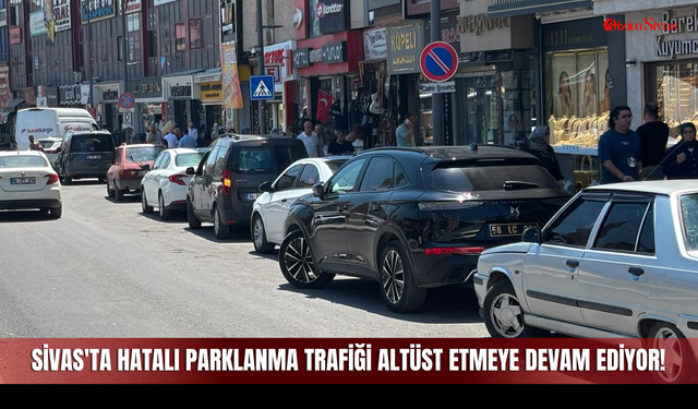 Sivas'ta Hatalı Parklanma Trafiği Altüst Etmeye Devam Ediyor!