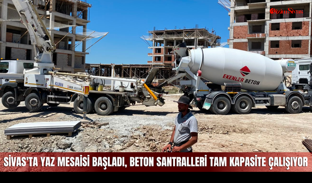 Sivas'ta yaz mesaisi başladı, beton santralleri tam kapasite çalışıyor
