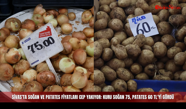 Sivas'ta Soğan ve Patates Fiyatları Cep Yakıyor: Kuru Soğan 75, Patates 60 TL'yi Gördü