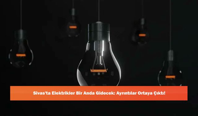 Sivas'ta Elektrikler Bir Anda Gidecek: Ayrıntılar Ortaya Çıktı!