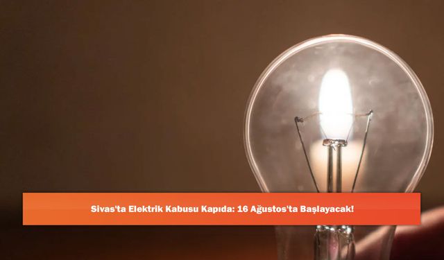 Sivas'ta Elektrik Kabusu Kapıda: 16 Ağustos'ta Başlayacak!