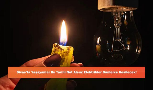 Sivas’ta Yaşayanlar Bu Tarihi Not Alsın: Elektrikler Günlerce Kesilecek!