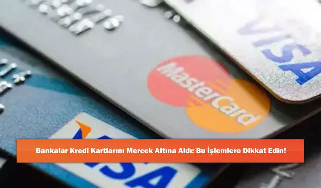 Bankalar Kredi Kartlarını Mercek Altına Aldı: Bu İşlemlere Dikkat Edin!