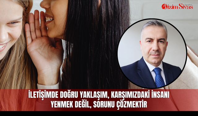 İletişimde doğru yaklaşım, karşımızdaki insanı yenmek değil, sorunu çözmektir