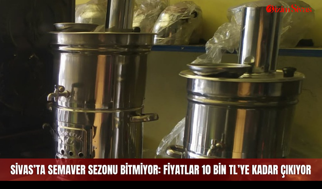 Sivas’ta semaver sezonu bitmiyor: Fiyatlar 10 bin TL’ye kadar çıkıyor