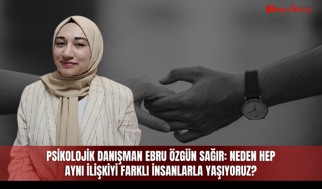 Psikolojik Danışman Ebru Özgün Sağır: Neden hep aynı ilişkiyi farklı insanlarla yaşıyoruz?