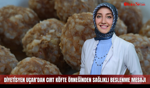 Diyetisyen Uçar’dan cırt köfte örneğinden sağlıklı beslenme mesajı