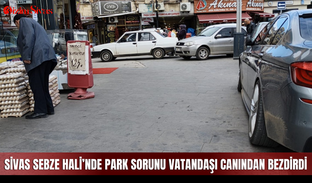 Sivas Sebze Hali’nde Park Sorunu Vatandaşı Canından Bezdirdi