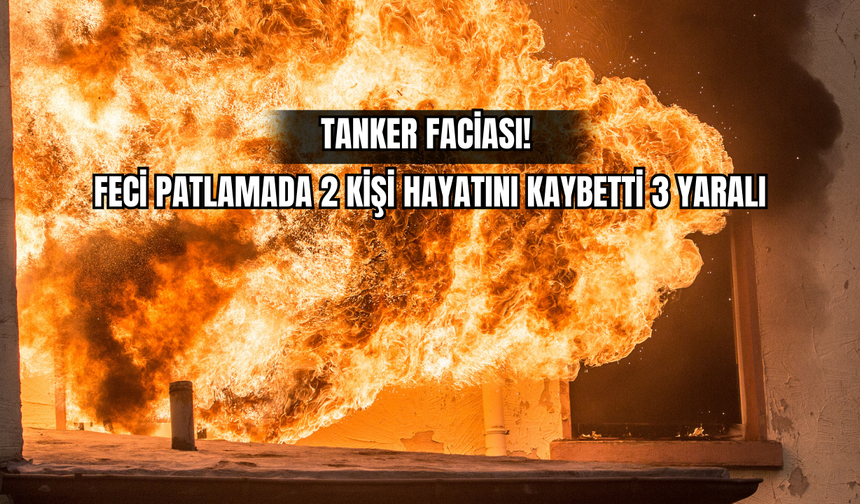 Tanker Faciası! Feci Patlamada 2 Kişi Hayatını Kaybetti, 3 Yaralı