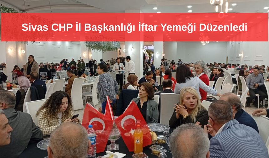 Sivas CHP İl Başkanlığı İftar Yemeği Düzenledi